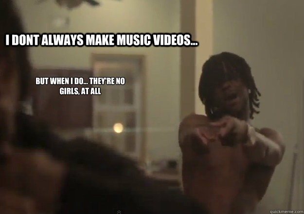 I DONT ALWAYS MAKE MUSIC VIDEOS... BUT WHEN I DO... THEY'RE NO GIRLS, AT ALL
  Chief Keef