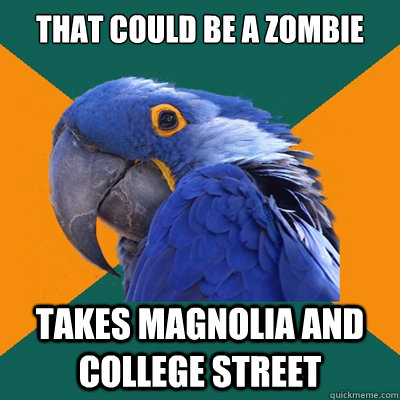 That could be a zombie
 Takes Magnolia and College street  Paranoid Parrot
