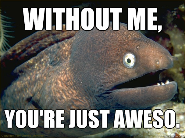 Without me, You're just aweso.    Bad Joke Eel