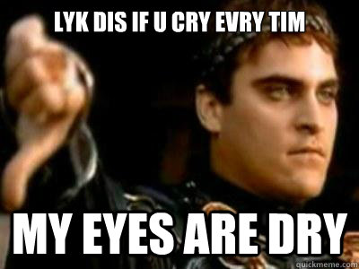 Lyk dis if u cry evry tim my eyes are dry  Downvoting Roman