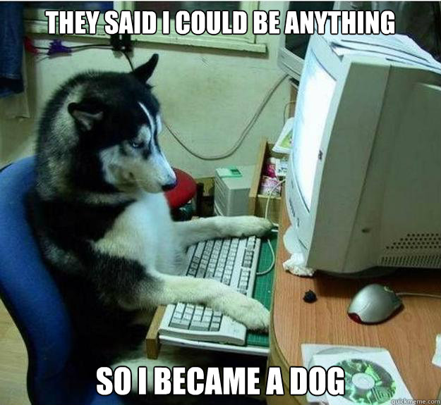 They said i could be anything  So I became a DOG  Disapproving Dog