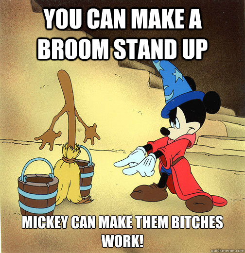 You can make a broom stand up mickey can make them bitches work!  Mickey Broom Boss