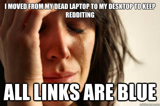 I moved from my dead laptop to my desktop to keep redditing All links are blue  First World Problems