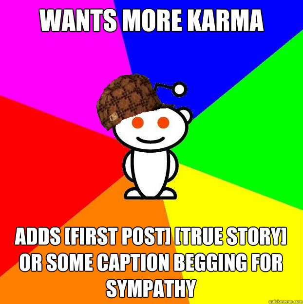 wants more karma adds [first post] [true story] or some caption begging for sympathy   Scumbag Redditor