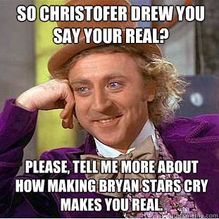 So Christofer Drew you say your real? Please, tell me more about how making Bryan Stars cry makes you real.  Willy Wonka Meme