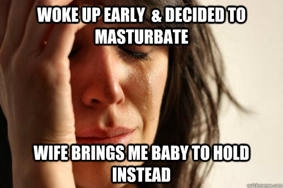 Woke up early  & Decided to masturbate wife brings me baby to hold instead  First World Problems