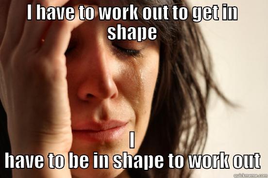 I HAVE TO WORK OUT TO GET IN SHAPE I HAVE TO BE IN SHAPE TO WORK OUT First World Problems