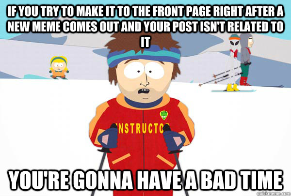 If you try to make it to the front page right after a new meme comes out and your post isn't related to it You're gonna have a bad time  Super Cool Ski Instructor