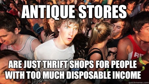 Antique stores Are just thrift shops for people with too much disposable income - Antique stores Are just thrift shops for people with too much disposable income  Sudden Clarity Clarence