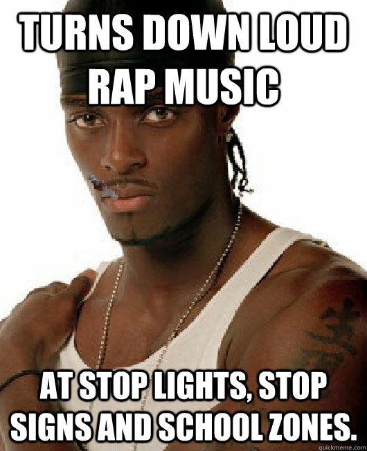 Turns down loud rap music At stop lights, stop signs and school zones. - Turns down loud rap music At stop lights, stop signs and school zones.  Good Guy Gangster