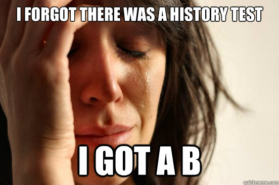 I forgot there was a history test I got a B  First World Problems