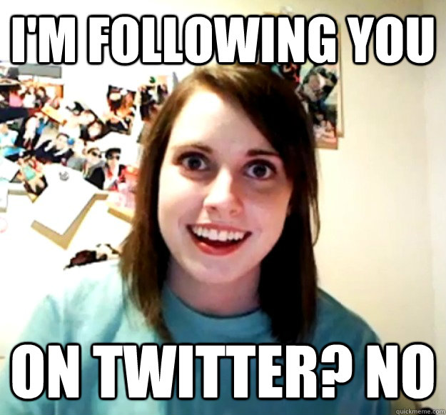 I'M FOLLOWING YOU ON TWITTER? NO  Overly Attached Girlfriend