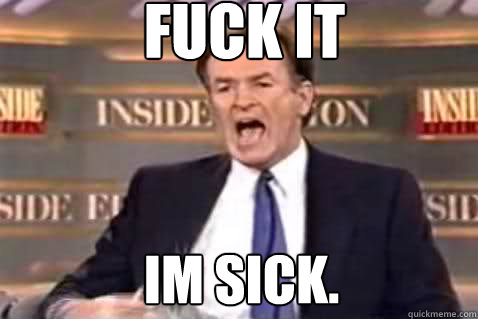 fuck it IM SICK.  Fuck It Bill OReilly