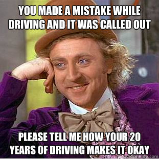 you made a mistake while driving and it was called out please tell me how your 20 years of driving makes it okay - you made a mistake while driving and it was called out please tell me how your 20 years of driving makes it okay  Condescending Wonka