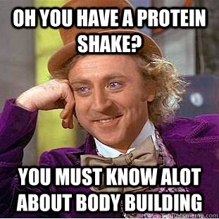 Oh you have a protein shake? You must know alot about body building  Condescending Wonka