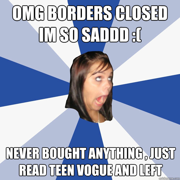 OMG Borders closed im so saddd :( Never bought anything , just read teen vogue and left   Annoying Facebook Girl