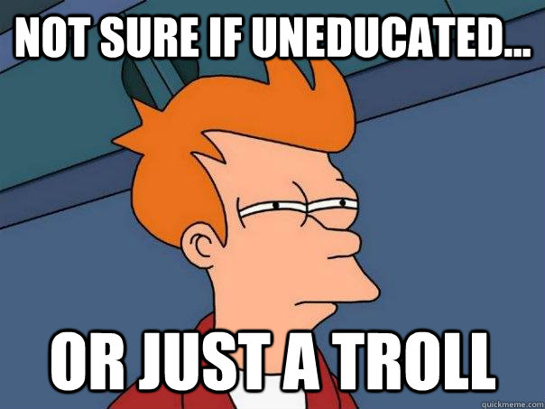 Not sure if uneducated... or just a troll  Futurama Fry