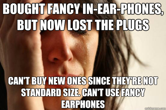 bought fancy in-ear-phones, but now lost the plugs can't buy new ones since they're not standard size. can't use fancy earphones  First World Problems