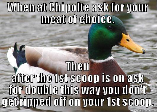 WHEN AT CHIPOLTE ASK FOR YOUR MEAT OF CHOICE. THEN AFTER THE 1ST SCOOP IS ON ASK FOR DOUBLE THIS WAY YOU DON'T GET RIPPED OFF ON YOUR 1ST SCOOP. Actual Advice Mallard