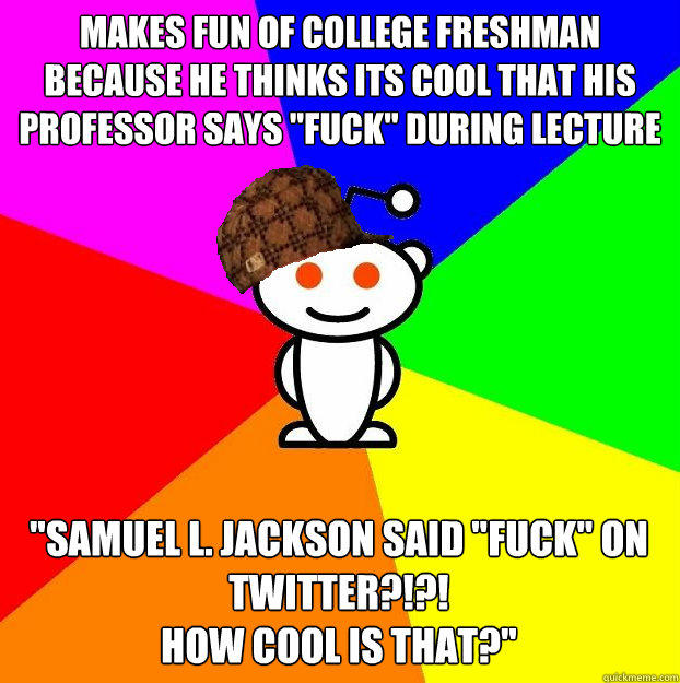 Makes fun of college freshman because he thinks its cool that his professor says 
