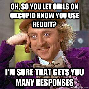 Oh, so you let girls on okcupid know you use reddit? i'm sure that gets you many responses  Condescending Wonka