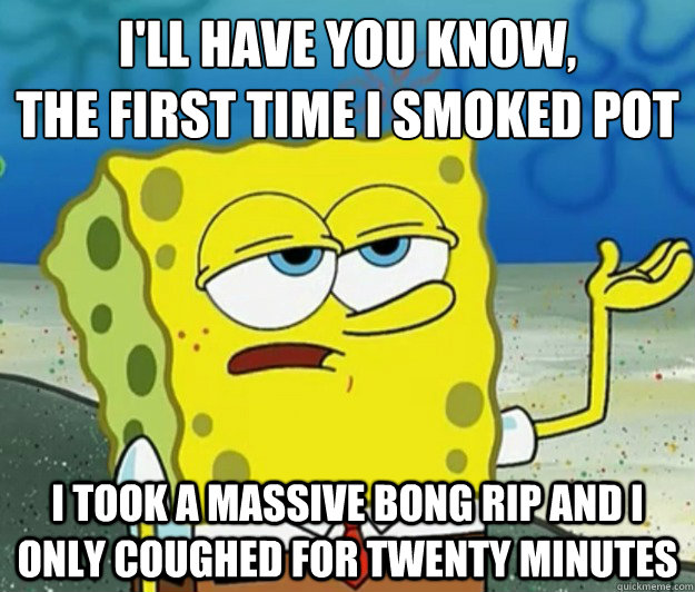 I'll have you know, 
the first time i smoked pot i took a massive bong rip and i only coughed for twenty minutes  Tough Spongebob