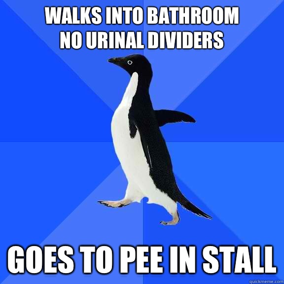 Walks into bathroom 
No urinal dividers  Goes to pee in stall  Socially Awkward Penguin