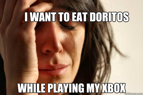 I want to eat doritos while playing my xbox  First World Problems