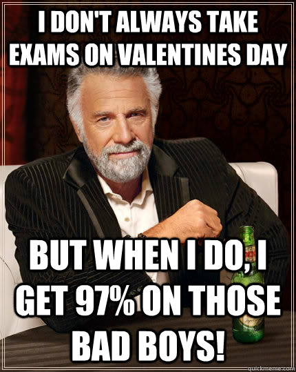 I don't always take exams on Valentines Day but when I do, i get 97% on those bad boys!  The Most Interesting Man In The World