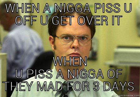 WHEN A NIGGA PISSES U OFF U GET OVER IT - WHEN A NIGGA PISS U OFF U GET OVER IT  WHEN U PISS A NIGGA OF THEY MAD FOR 3 DAYS Schrute