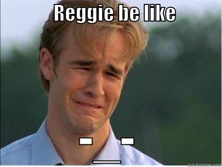 Reggie Be like -               REGGIE BE LIKE             -_- 1990s Problems