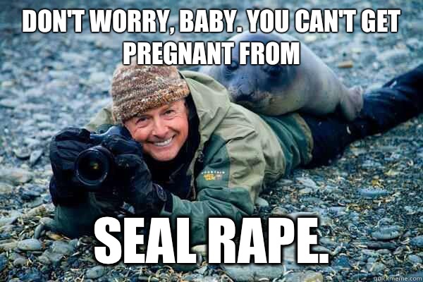 Don't worry, baby. You can't get pregnant from Seal rape. - Don't worry, baby. You can't get pregnant from Seal rape.  Rapist Seal