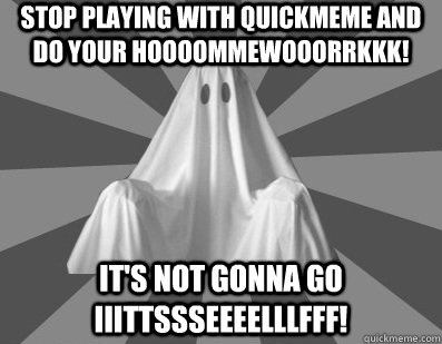 Stop playing with Quickmeme and do your Hoooommewooorrkkk! It's not gonna go iiittssseeeelllfff!  