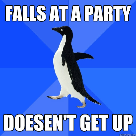 Falls at a party Doesen't get up  Socially Awkward Penguin