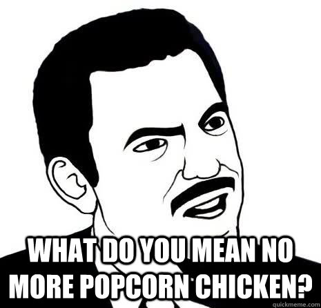 What do you mean no more popcorn chicken?  Seriously Are You Serious