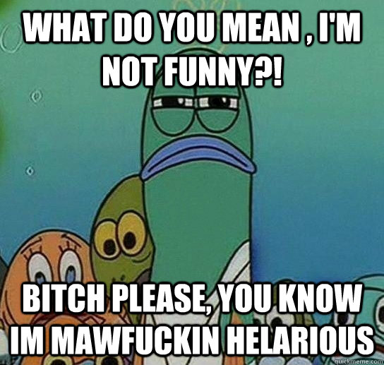 what do you mean , I'm  not funny?! bitch please, you know im mawfuckin helarious  Serious fish SpongeBob