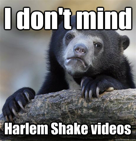 I don't mind Harlem Shake videos - I don't mind Harlem Shake videos  Confession Bear