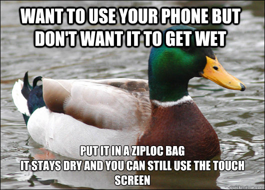 Want to use your phone but don't want it to get wet Put it in a Ziploc bag
It stays dry and you can still use the touch screen - Want to use your phone but don't want it to get wet Put it in a Ziploc bag
It stays dry and you can still use the touch screen  Actual Advice Mallard