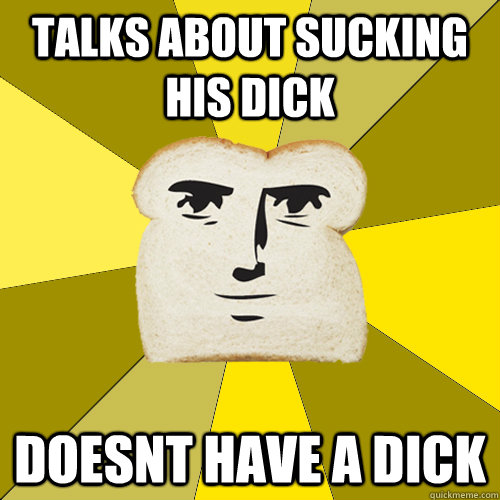 Talks about sucking his dick doesnt have a dick  Breadfriend