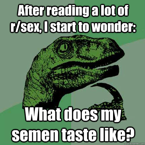 After reading a lot of r/sex, I start to wonder: What does my semen taste like? - After reading a lot of r/sex, I start to wonder: What does my semen taste like?  Philosoraptor