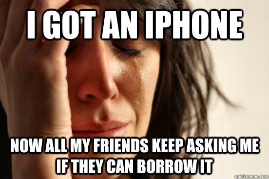 I got an iphone now all my friends keep asking me if they can borrow it  First World Problems