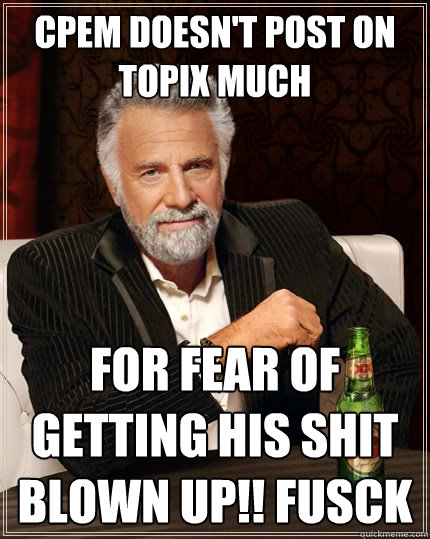 CPEM doesn't post on Topix much For fear of getting his shit blown up!! FUsCK  The Most Interesting Man In The World