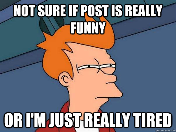 not sure if post is really funny or i'm just really tired  