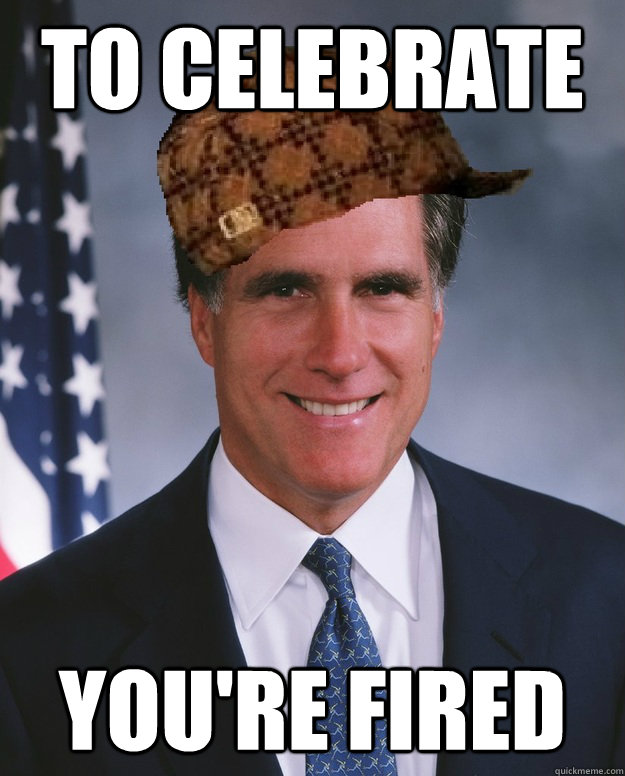 To Celebrate  You're Fired   Scumbag Romney