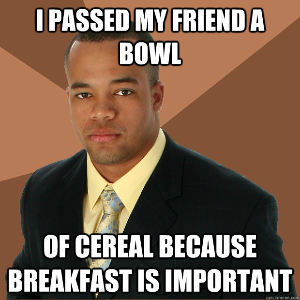 I passed my friend a bowl of cereal because breakfast is important  Successful Black Man