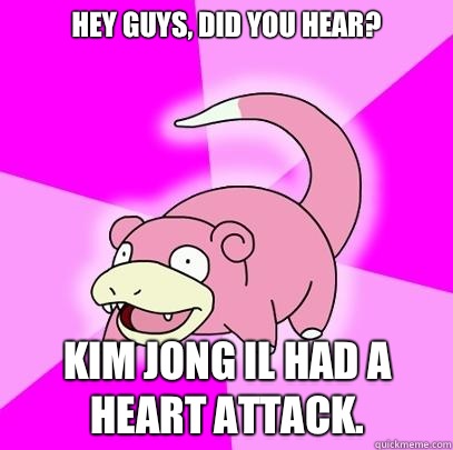 Hey guys, did you hear?  Kim Jong il had a heart attack.  Slowpoke
