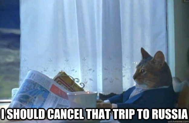  I should cancel that trip to Russia -  I should cancel that trip to Russia  Sophisticated Cat