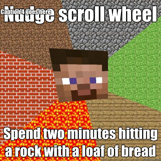 Nudge scroll wheel Spend two minutes hitting a rock with a loaf of bread Caption 3 goes here Caption 4 goes here  Minecraft