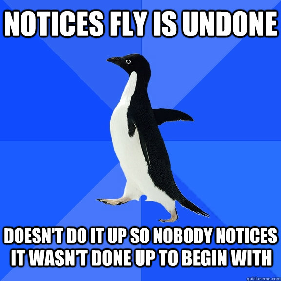 Notices fly is undone  doesn't do it up so nobody notices it wasn't done up to begin with  Socially Awkward Penguin
