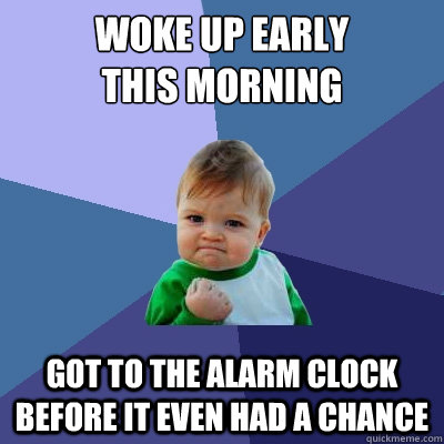woke up early 
this morning got to the alarm clock before it even had a chance  Success Kid